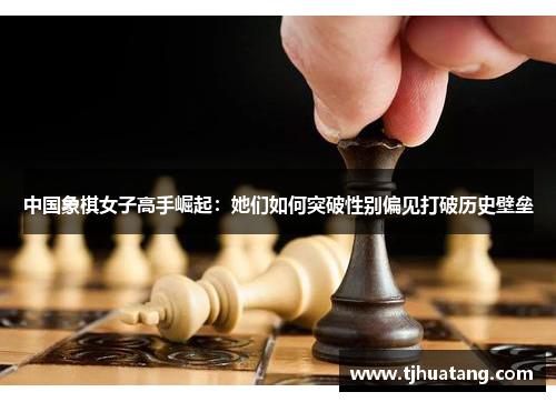 中国象棋女子高手崛起：她们如何突破性别偏见打破历史壁垒