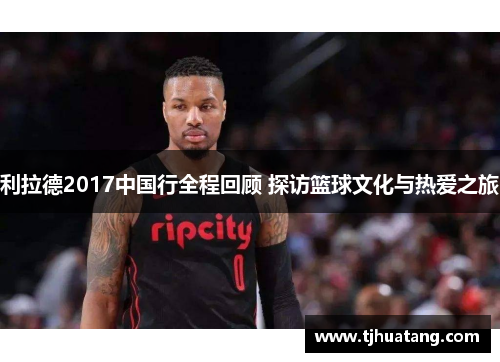 利拉德2017中国行全程回顾 探访篮球文化与热爱之旅